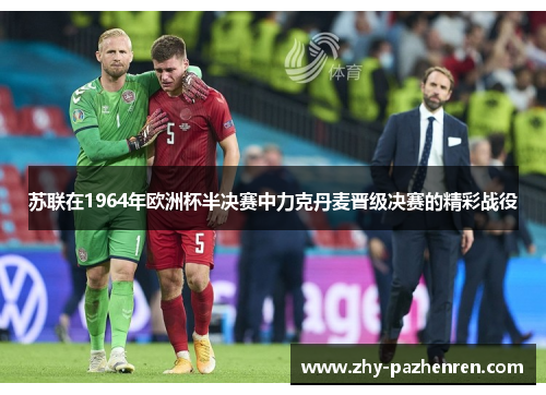 苏联在1964年欧洲杯半决赛中力克丹麦晋级决赛的精彩战役 苏联在1964年欧洲杯半决赛中力克丹麦晋级决赛的精彩战役