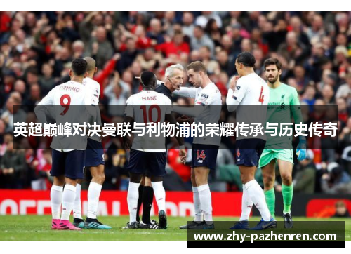 英超巅峰对决曼联与利物浦的荣耀传承与历史传奇 英超巅峰对决曼联与利物浦的荣耀传承与历史传奇