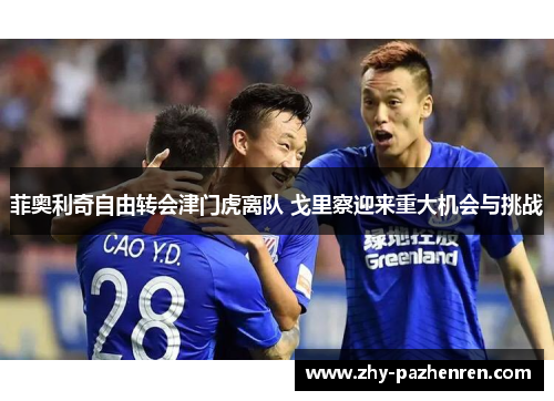 菲奥利奇自由转会津门虎离队 戈里察迎来重大机会与挑战 菲奥利奇自由转会津门虎离队 戈里察迎来重大机会与挑战