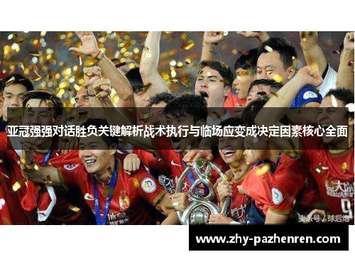 亚冠强强对话胜负关键解析战术执行与临场应变成决定因素核心全面 亚冠强强对话胜负关键解析战术执行与临场应变成决定因素核心全面
