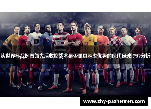 从世界杯战例看领先后收缩战术是否更具胜率优势的现代足球博弈分析 从世界杯战例看领先后收缩战术是否更具胜率优势的现代足球博弈分析