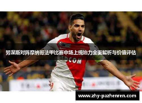 努涅斯对阵摩纳哥法甲比赛中场上统治力全面解析与价值评估
