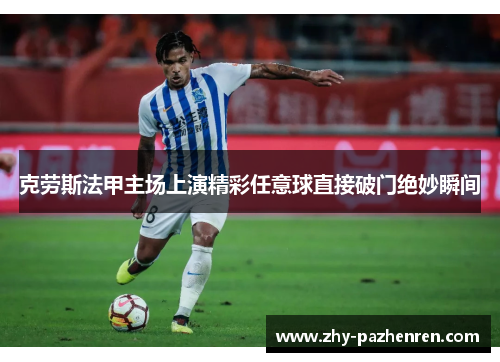 克劳斯法甲主场上演精彩任意球直接破门绝妙瞬间 克劳斯法甲主场上演精彩任意球直接破门绝妙瞬间