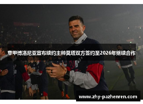 意甲博洛尼亚宣布续约主帅莫塔双方签约至2026年继续合作