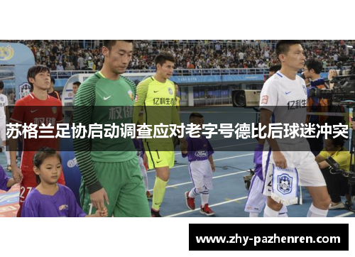 苏格兰足协启动调查应对老字号德比后球迷冲突 苏格兰足协启动调查应对老字号德比后球迷冲突