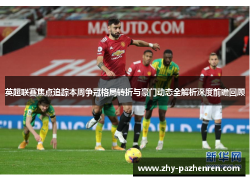 英超联赛焦点追踪本周争冠格局转折与豪门动态全解析深度前瞻回顾