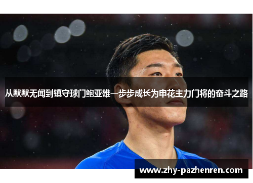 从默默无闻到镇守球门鲍亚雄一步步成长为申花主力门将的奋斗之路