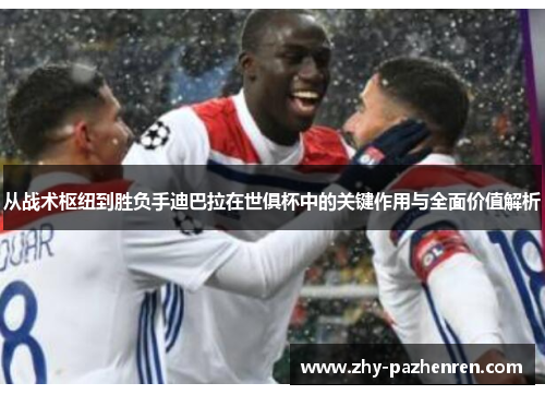 从战术枢纽到胜负手迪巴拉在世俱杯中的关键作用与全面价值解析