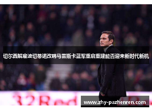 切尔西解雇波切蒂诺改聘马雷斯卡蓝军重启重建能否迎来新时代新机