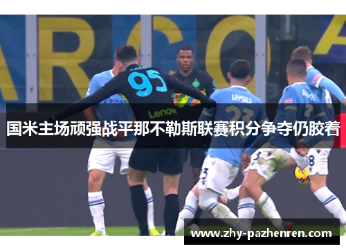 国米主场顽强战平那不勒斯联赛积分争夺仍胶着 国米主场顽强战平那不勒斯联赛积分争夺仍胶着