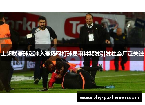 土超联赛球迷冲入赛场殴打球员事件频发引发社会广泛关注 土超联赛球迷冲入赛场殴打球员事件频发引发社会广泛关注