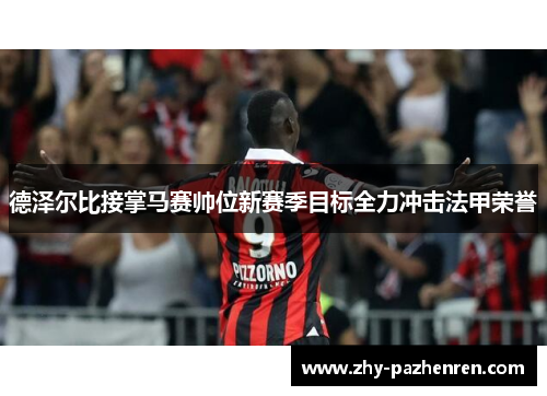 德泽尔比接掌马赛帅位新赛季目标全力冲击法甲荣誉