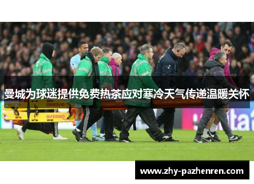 曼城为球迷提供免费热茶应对寒冷天气传递温暖关怀