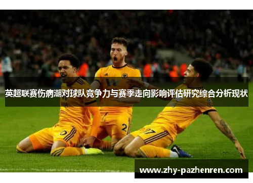 英超联赛伤病潮对球队竞争力与赛季走向影响评估研究综合分析现状 英超联赛伤病潮对球队竞争力与赛季走向影响评估研究综合分析现状