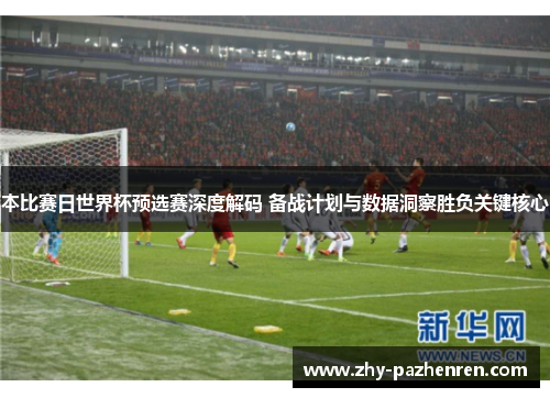本比赛日世界杯预选赛深度解码 备战计划与数据洞察胜负关键核心