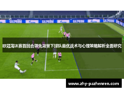 欧冠淘汰赛首回合领先背景下球队最优战术与心理策略解析全面研究 欧冠淘汰赛首回合领先背景下球队最优战术与心理策略解析全面研究