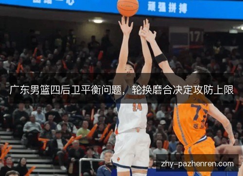 广东男篮四后卫平衡问题，轮换磨合决定攻防上限